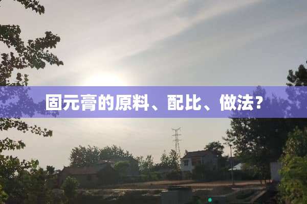 固元膏的原料、配比、做法？