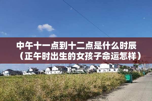 中午十一点到十二点是什么时辰（正午时出生的女孩子命运怎样）