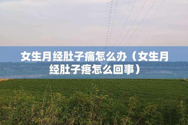 女生月经肚子痛怎么办（女生月经肚子疼怎么回事）