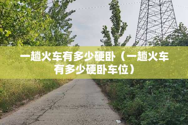 一趟火车有多少硬卧（一趟火车有多少硬卧车位）