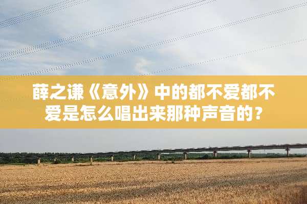 薛之谦《意外》中的都不爱都不爱是怎么唱出来那种声音的？