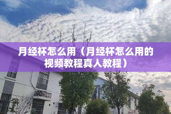 月经杯怎么用（月经杯怎么用的视频教**人教程）
