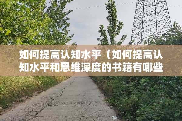 如何提高认知水平（如何提高认知水平和思维深度的书籍有哪些）