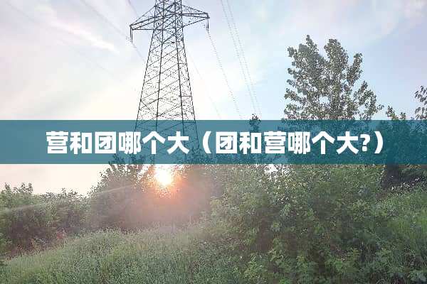 营和团哪个大（团和营哪个大?）