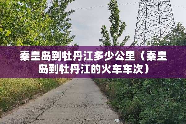 秦皇岛到牡丹江多少公里（秦皇岛到牡丹江的火车车次）