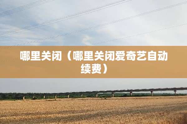 哪里关闭（哪里关闭爱奇艺自动续费）