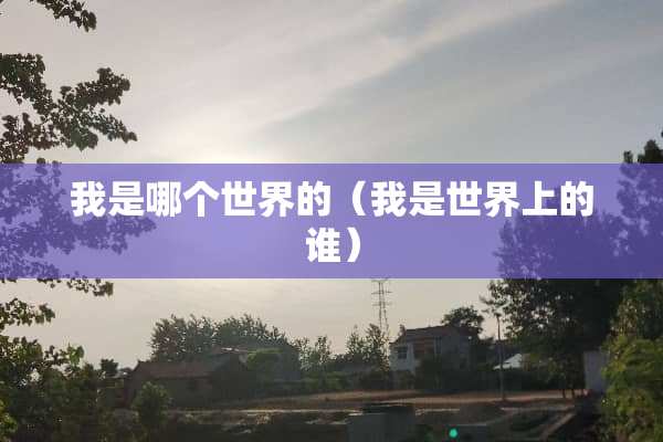 我是哪个世界的（我是世界上的谁）
