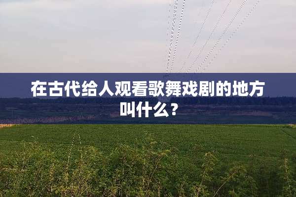 在古代给人观看歌舞戏剧的地方叫什么？