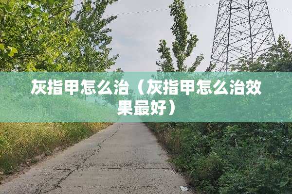 灰指甲怎么治（灰指甲怎么治效果最好）