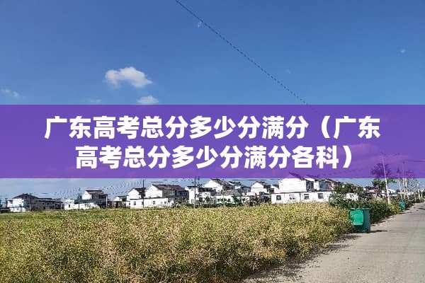 广东高考总分多少分满分（广东高考总分多少分满分各科）