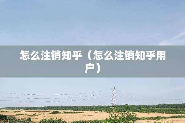 怎么注销知乎（怎么注销知乎用户）