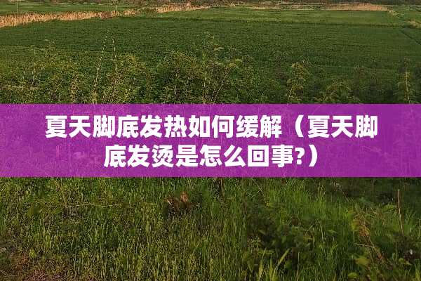 夏天脚底发热如何缓解（夏天脚底发烫是怎么回事?）