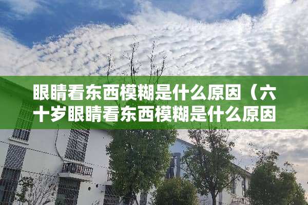眼睛看东西模糊是什么原因（六十岁眼睛看东西模糊是什么原因）