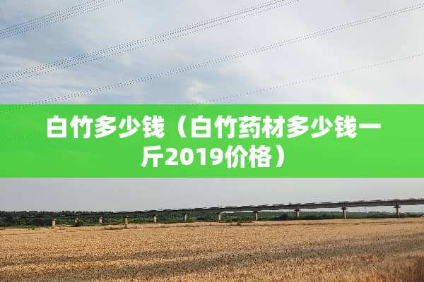 白竹多少钱（白竹药材多少钱一斤2019价格）