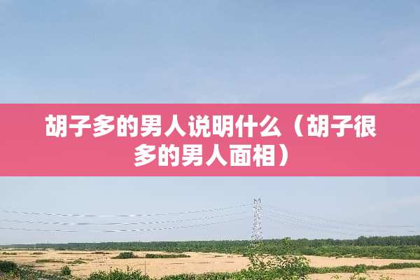 胡子多的男人说明什么（胡子很多的男人面相）