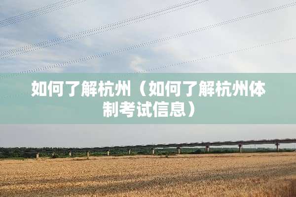 如何了解杭州（如何了解杭州体制考试信息）