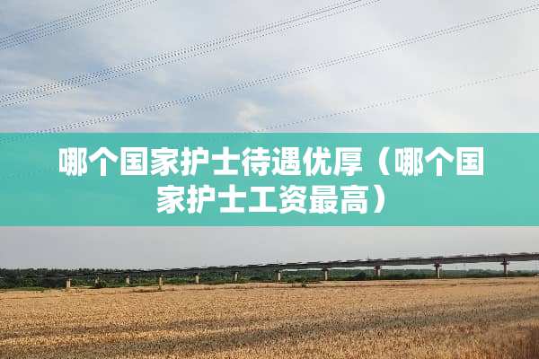 哪个国家护士待遇优厚（哪个国家护士工资最高）