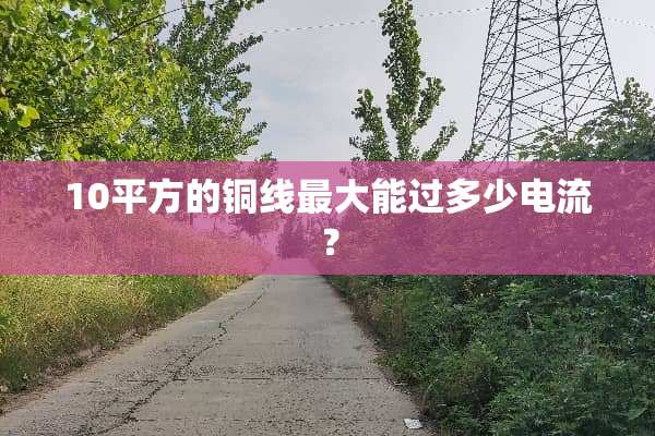 10平方的铜线最大能过多少电流？