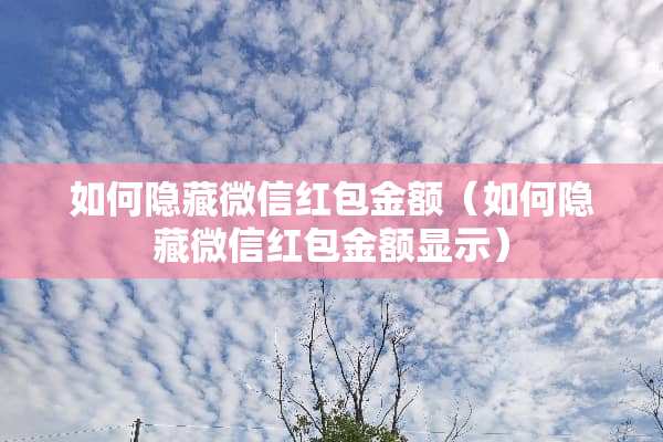 如何隐藏微信红包金额（如何隐藏微信红包金额显示）