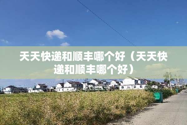 天天快递和顺丰哪个好（天天快递和顺丰哪个好）