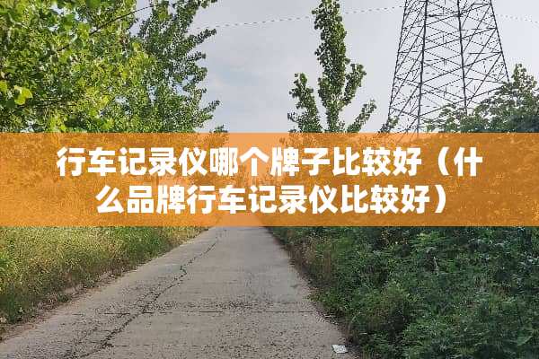 行车记录仪哪个牌子比较好（什么品牌行车记录仪比较好）