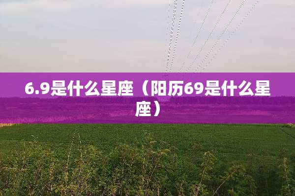 6.9是什么星座（阳历69是什么星座）