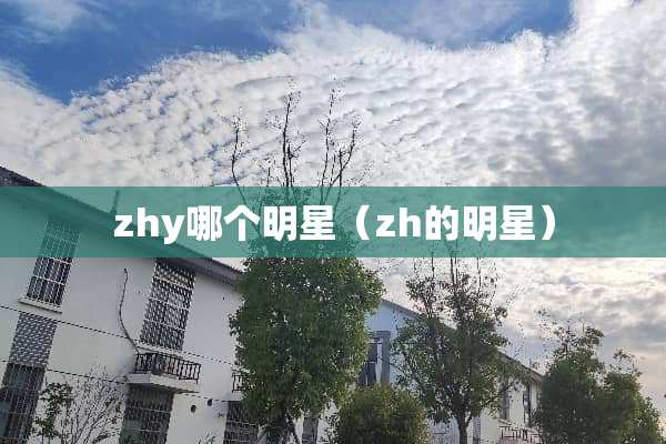 zhy哪个明星（zh的明星）