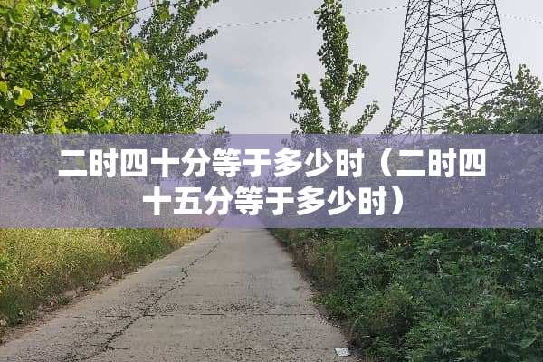 二时四十分等于多少时（二时四十五分等于多少时）