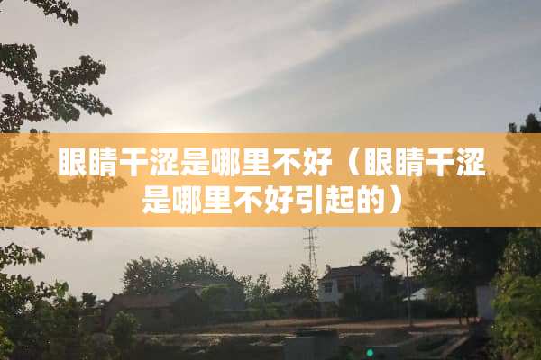 眼睛干涩是哪里不好（眼睛干涩是哪里不好引起的）