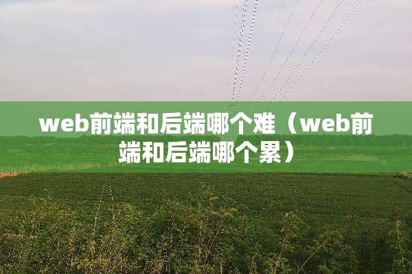 web前端和后端哪个难（web前端和后端哪个累）