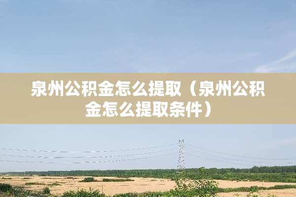 泉州公积金怎么提取（泉州公积金怎么提取条件）