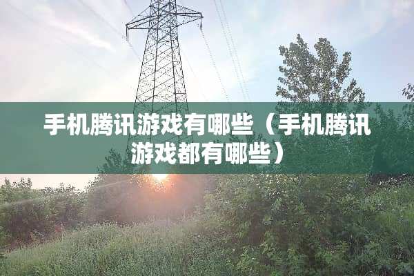 手机腾讯游戏有哪些（手机腾讯游戏都有哪些）