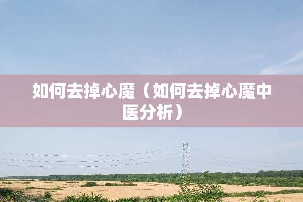如何去掉心魔（如何去掉心魔中医分析）