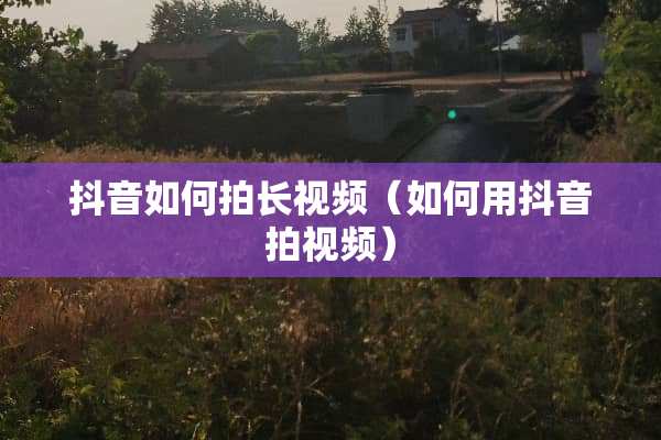 抖音如何拍长视频（如何用抖音拍视频）