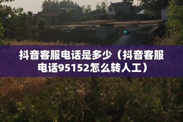 抖音客服电话是多少（抖音客服电话95152怎么转人工）