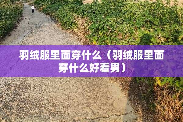 羽绒服里面穿什么（羽绒服里面穿什么好看男）