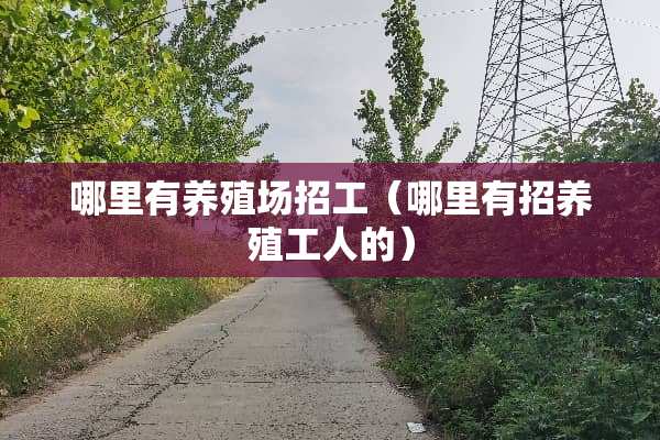 哪里有养殖场招工（哪里有招养殖工人的）