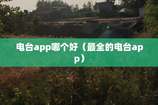 电台app哪个好（最全的电台app）