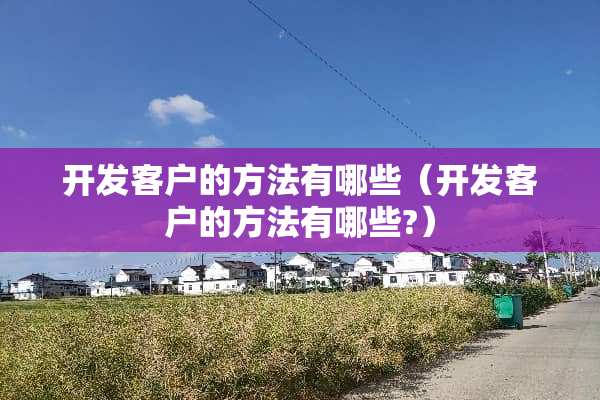 开发客户的方法有哪些（开发客户的方法有哪些?）