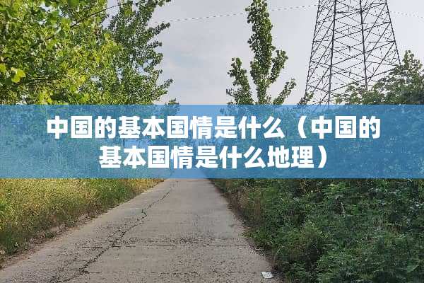 中国的基本国情是什么（中国的基本国情是什么地理）