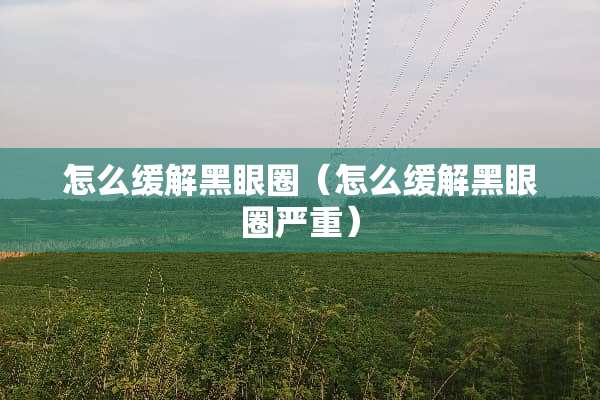 怎么缓解黑眼圈（怎么缓解黑眼圈严重）