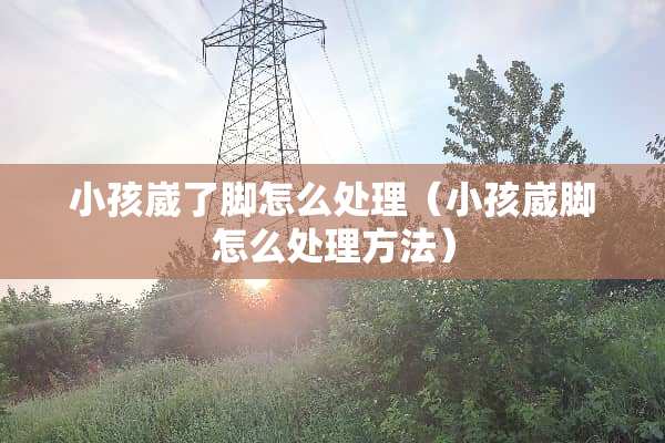 小孩崴了脚怎么处理（小孩崴脚怎么处理方法）