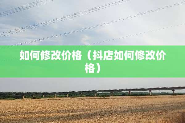 如何修改价格（抖店如何修改价格）