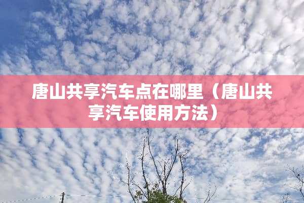 唐山共享汽车点在哪里（唐山共享汽车使用方法）
