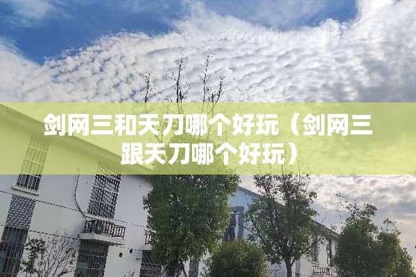 剑网三和天刀哪个好玩（剑网三跟天刀哪个好玩）