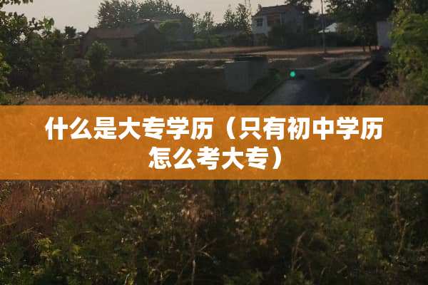 什么是大专学历（只有初中学历怎么考大专）