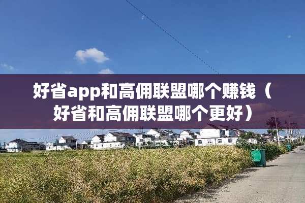 好省app和高佣联盟哪个赚钱（好省和高佣联盟哪个更好）
