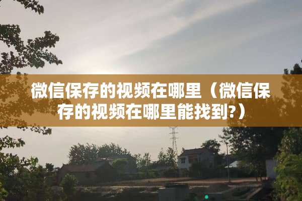 微信保存的视频在哪里（微信保存的视频在哪里能找到?）