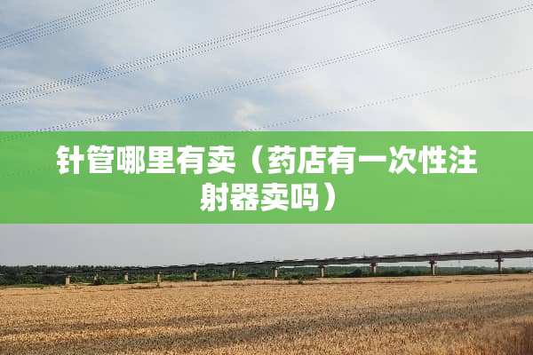 针管哪里有卖（药店有一次性注射器卖吗）