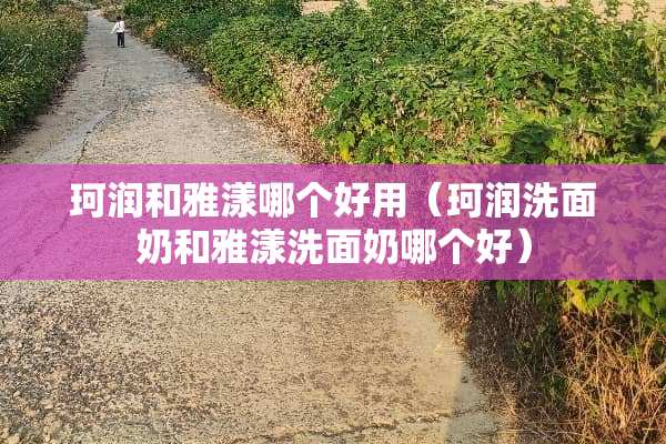 珂润和雅漾哪个好用（珂润洗面奶和雅漾洗面奶哪个好）